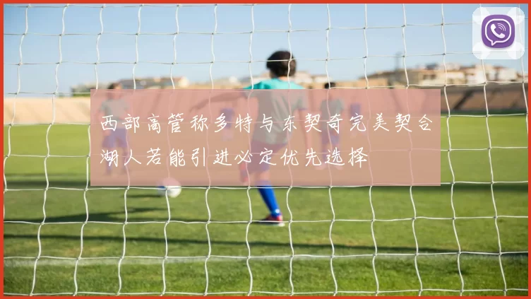 西部高管称多特与东契奇完美契合湖人若能引进必定优先选择