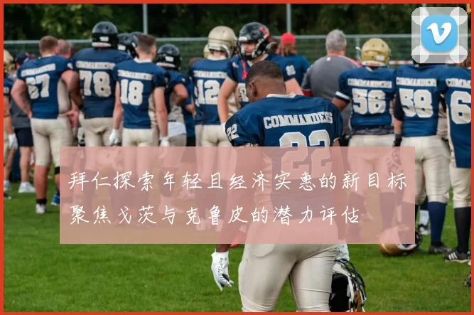 拜仁探索年轻且经济实惠的新目标聚焦戈茨与克鲁皮的潜力评估
