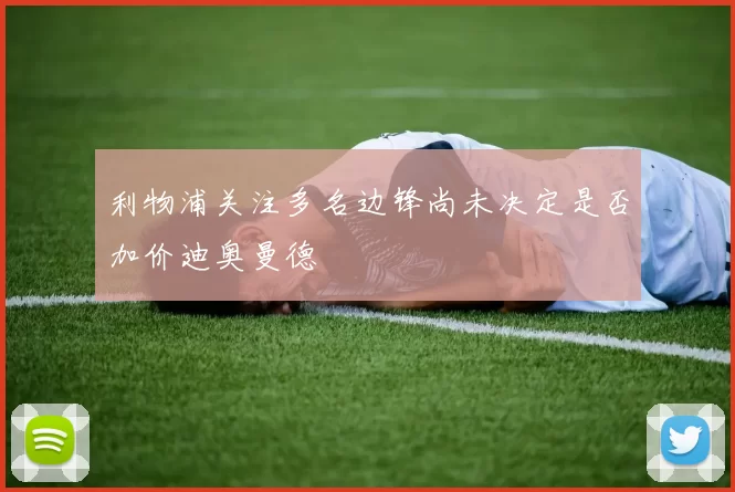 利物浦关注多名边锋尚未决定是否加价迪奥曼德