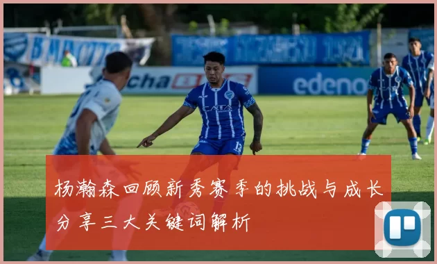 杨瀚森回顾新秀赛季的挑战与成长分享三大关键词解析