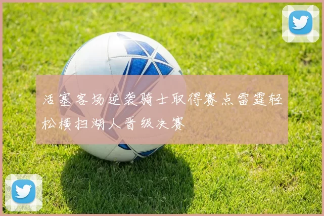 活塞客场逆袭骑士取得赛点雷霆轻松横扫湖人晋级决赛