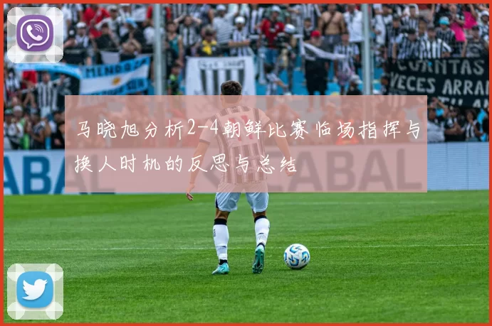 马晓旭分析2-4朝鲜比赛临场指挥与换人时机的反思与总结
