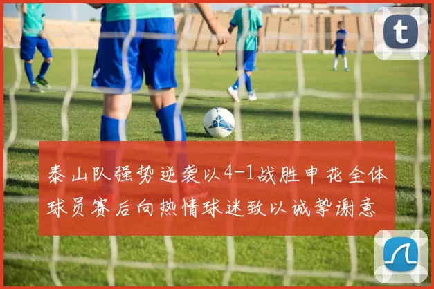 泰山队强势逆袭以4-1战胜申花全体球员赛后向热情球迷致以诚挚谢意