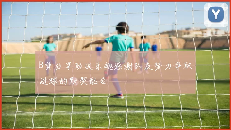 B费分享助攻乐趣感谢队友努力争取进球的默契配合