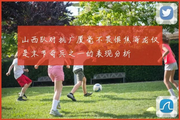 山西队对抗广厦毫不畏惧焦海龙仅是末节奇兵之一的表现分析