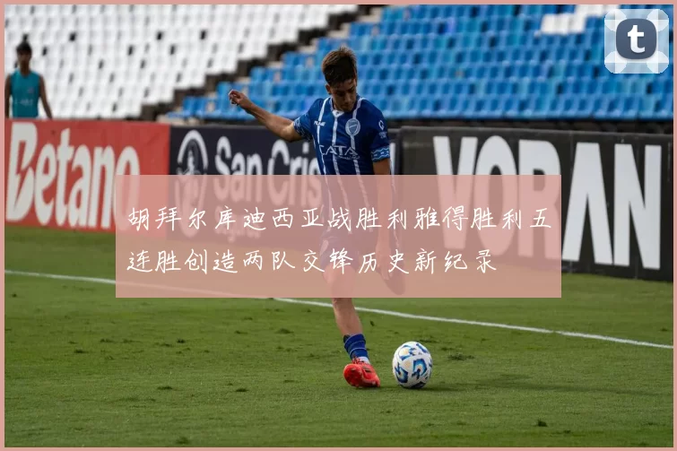 胡拜尔库迪西亚战胜利雅得胜利五连胜创造两队交锋历史新纪录