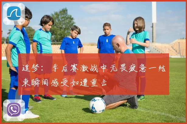 追梦：季后赛激战中无畏疲惫一结束瞬间感受如遭重击